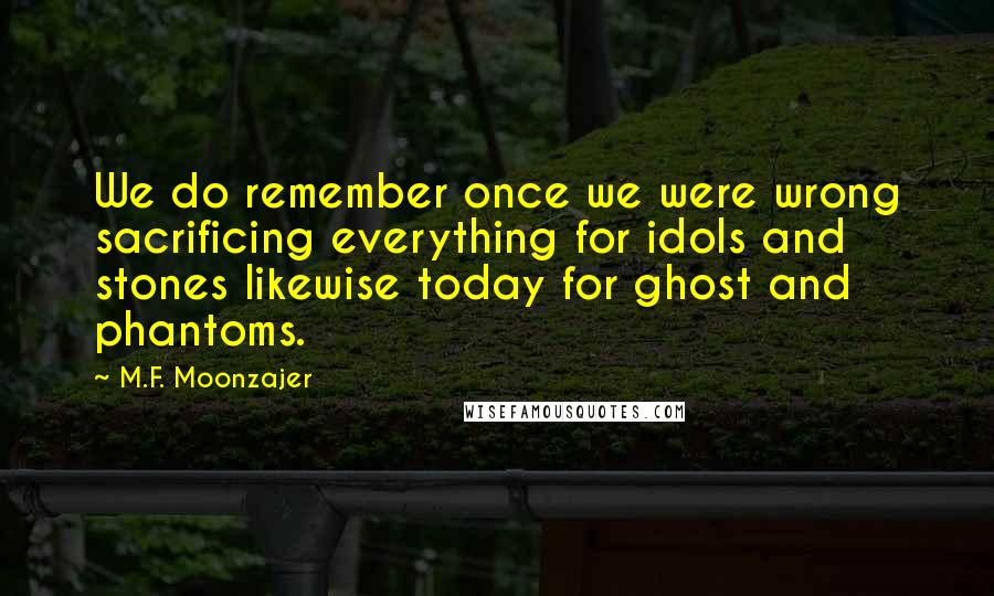 M.F. Moonzajer Quotes: We do remember once we were wrong sacrificing everything for idols and stones likewise today for ghost and phantoms.