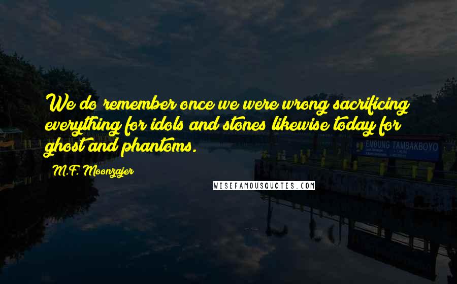 M.F. Moonzajer Quotes: We do remember once we were wrong sacrificing everything for idols and stones likewise today for ghost and phantoms.