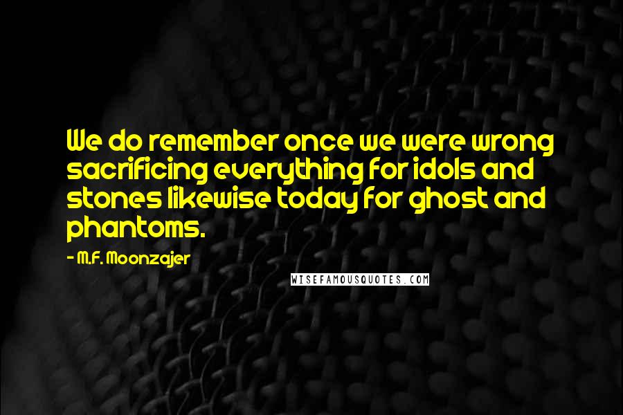 M.F. Moonzajer Quotes: We do remember once we were wrong sacrificing everything for idols and stones likewise today for ghost and phantoms.