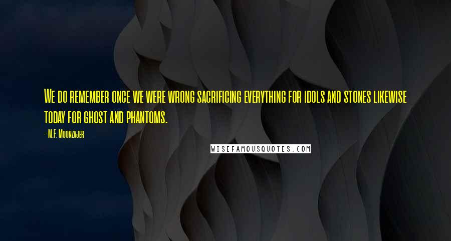 M.F. Moonzajer Quotes: We do remember once we were wrong sacrificing everything for idols and stones likewise today for ghost and phantoms.