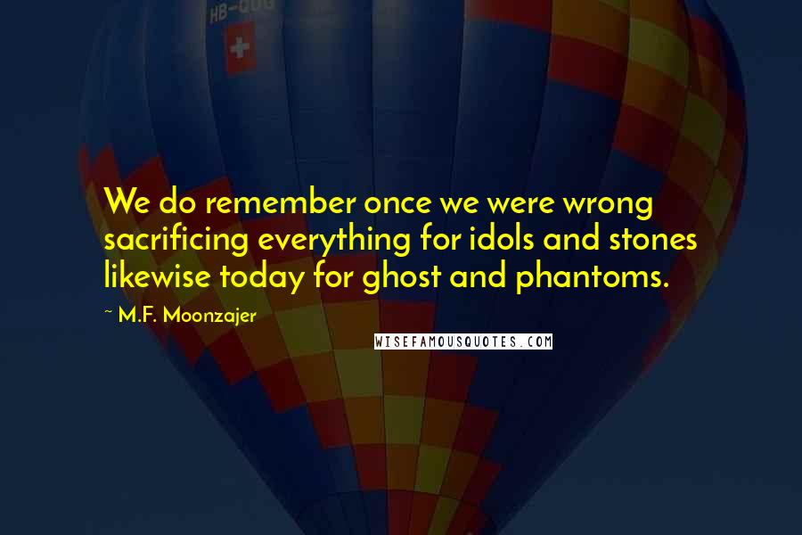 M.F. Moonzajer Quotes: We do remember once we were wrong sacrificing everything for idols and stones likewise today for ghost and phantoms.