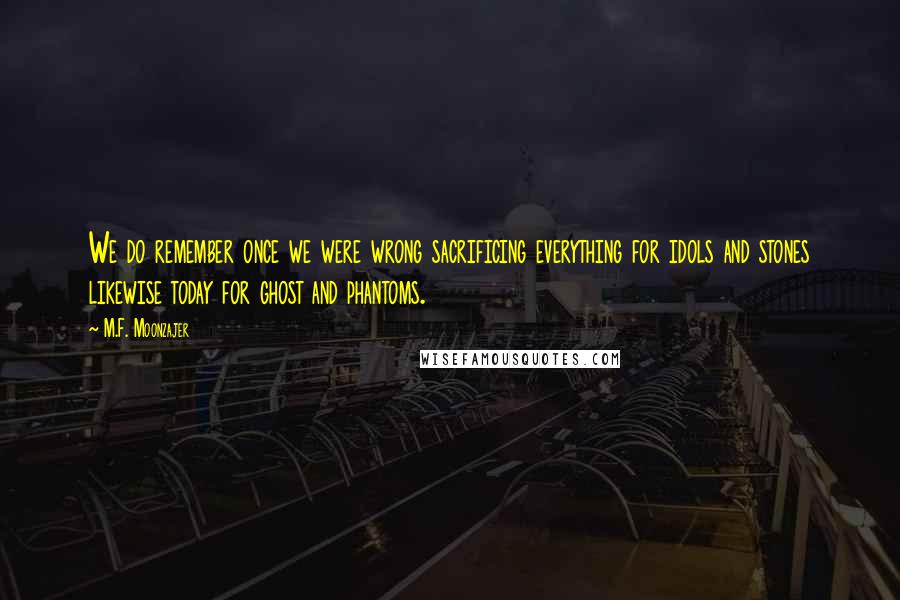 M.F. Moonzajer Quotes: We do remember once we were wrong sacrificing everything for idols and stones likewise today for ghost and phantoms.