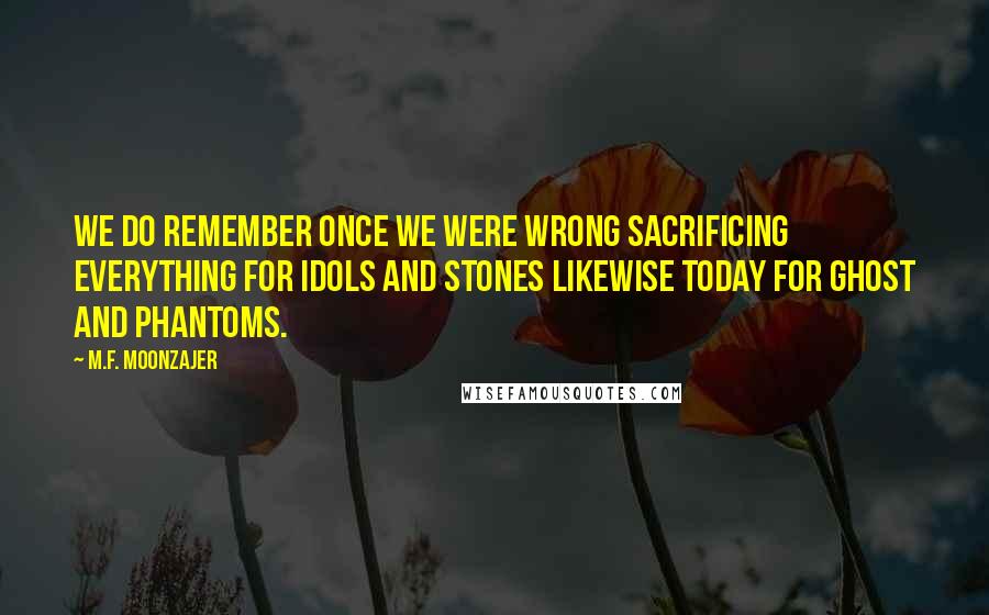 M.F. Moonzajer Quotes: We do remember once we were wrong sacrificing everything for idols and stones likewise today for ghost and phantoms.