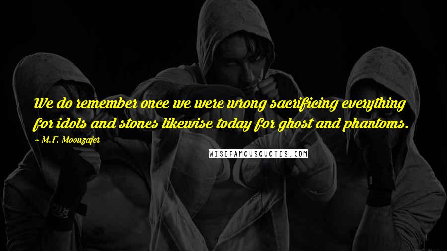 M.F. Moonzajer Quotes: We do remember once we were wrong sacrificing everything for idols and stones likewise today for ghost and phantoms.