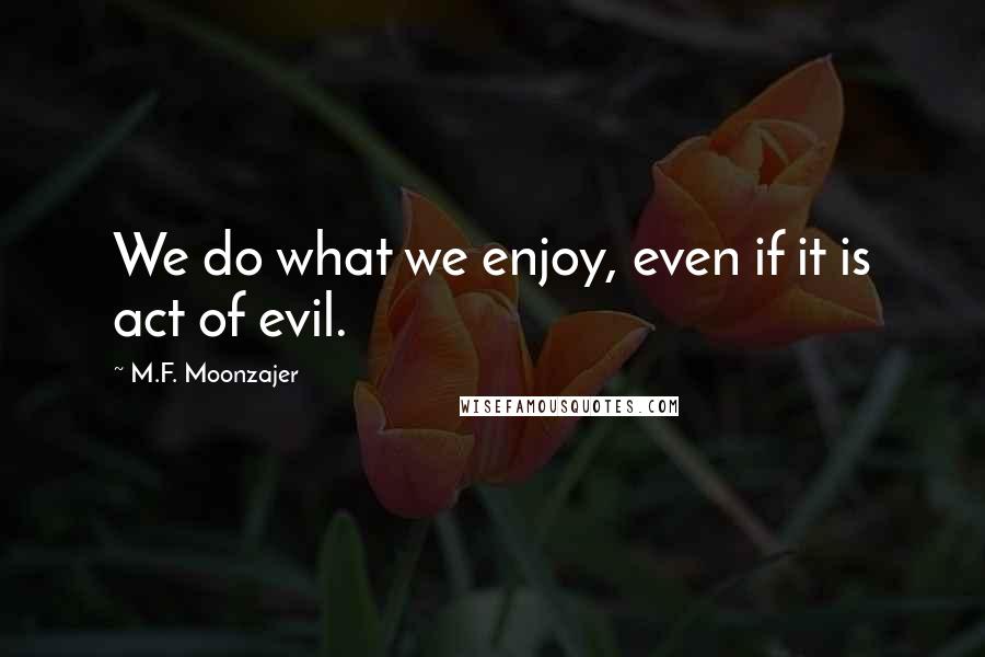 M.F. Moonzajer Quotes: We do what we enjoy, even if it is act of evil.