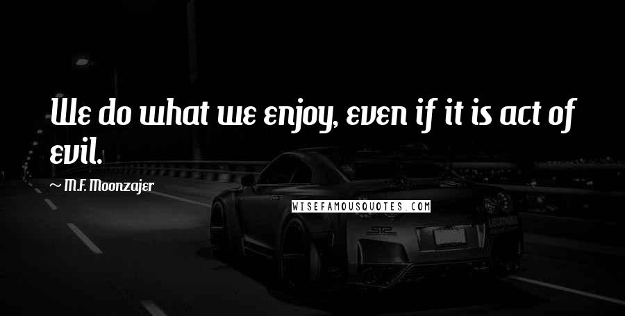 M.F. Moonzajer Quotes: We do what we enjoy, even if it is act of evil.