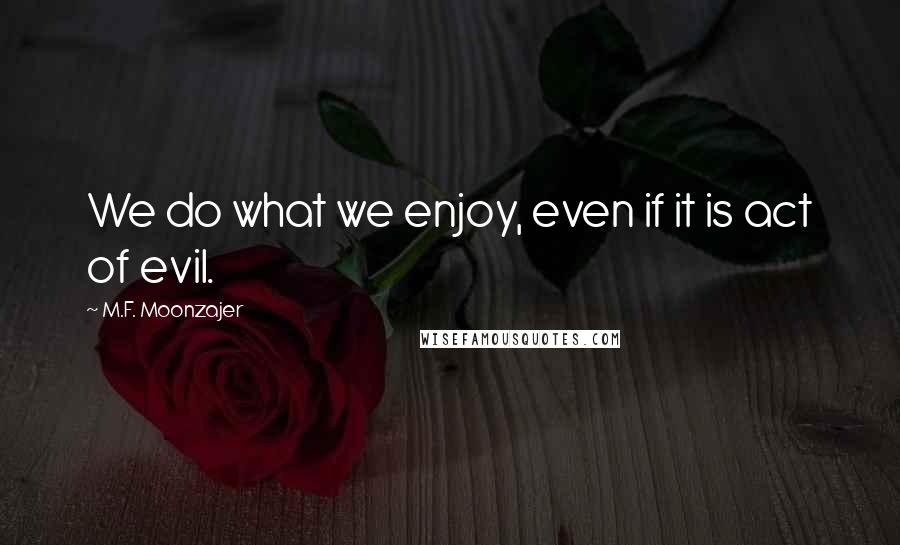 M.F. Moonzajer Quotes: We do what we enjoy, even if it is act of evil.