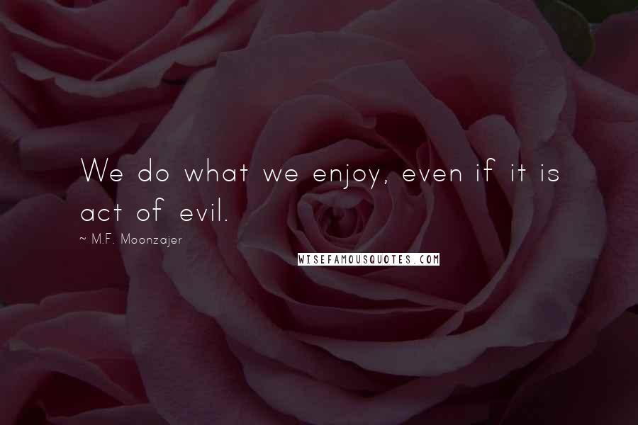M.F. Moonzajer Quotes: We do what we enjoy, even if it is act of evil.