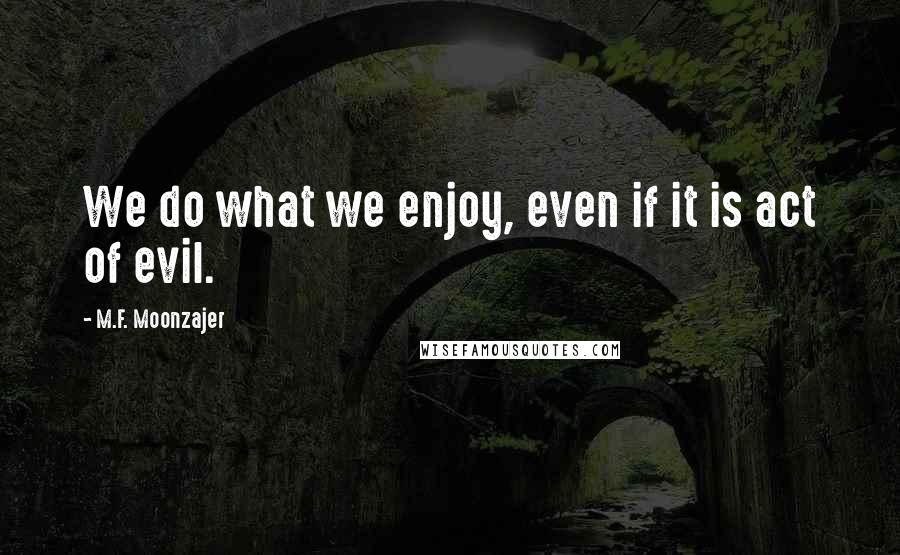 M.F. Moonzajer Quotes: We do what we enjoy, even if it is act of evil.