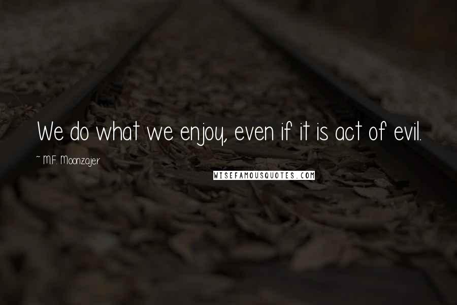 M.F. Moonzajer Quotes: We do what we enjoy, even if it is act of evil.