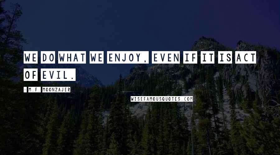 M.F. Moonzajer Quotes: We do what we enjoy, even if it is act of evil.