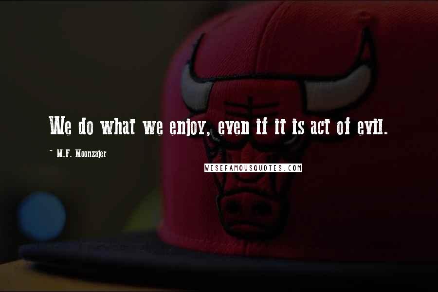 M.F. Moonzajer Quotes: We do what we enjoy, even if it is act of evil.