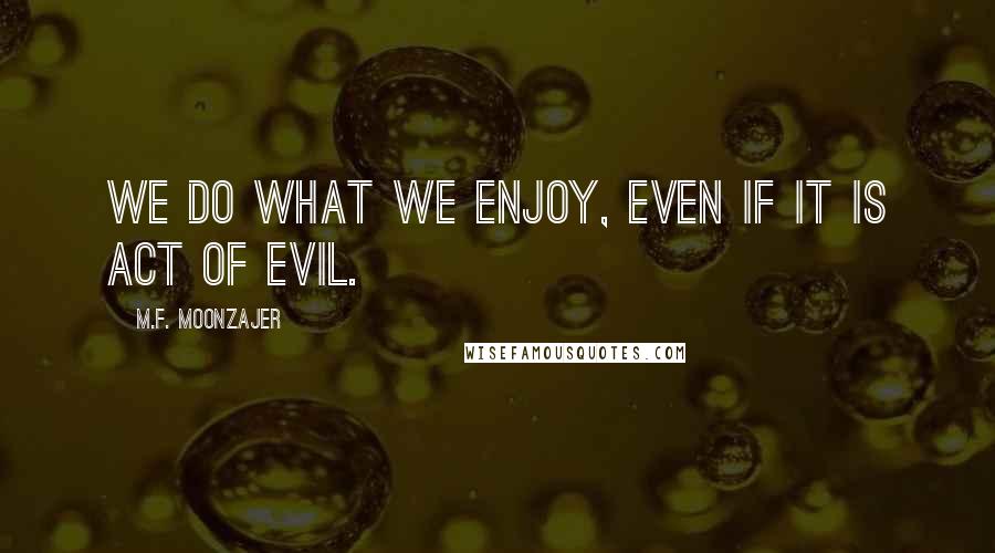 M.F. Moonzajer Quotes: We do what we enjoy, even if it is act of evil.