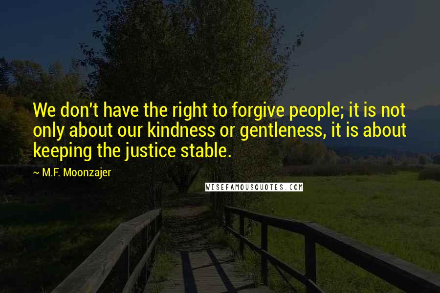 M.F. Moonzajer Quotes: We don't have the right to forgive people; it is not only about our kindness or gentleness, it is about keeping the justice stable.