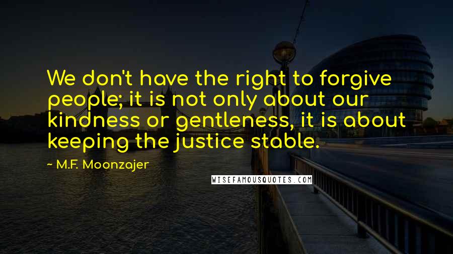 M.F. Moonzajer Quotes: We don't have the right to forgive people; it is not only about our kindness or gentleness, it is about keeping the justice stable.