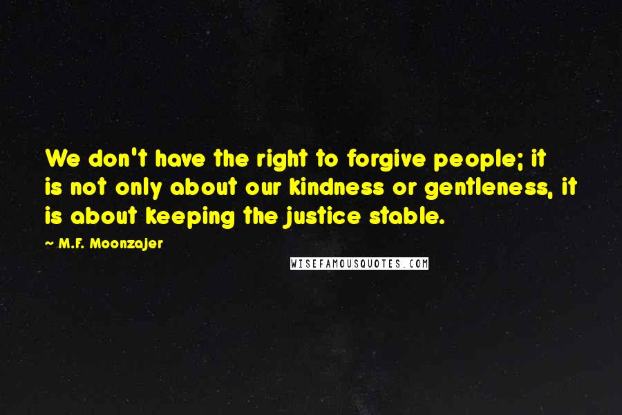 M.F. Moonzajer Quotes: We don't have the right to forgive people; it is not only about our kindness or gentleness, it is about keeping the justice stable.