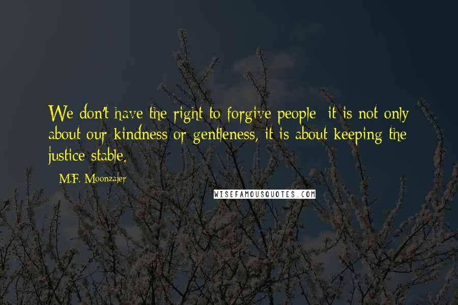 M.F. Moonzajer Quotes: We don't have the right to forgive people; it is not only about our kindness or gentleness, it is about keeping the justice stable.