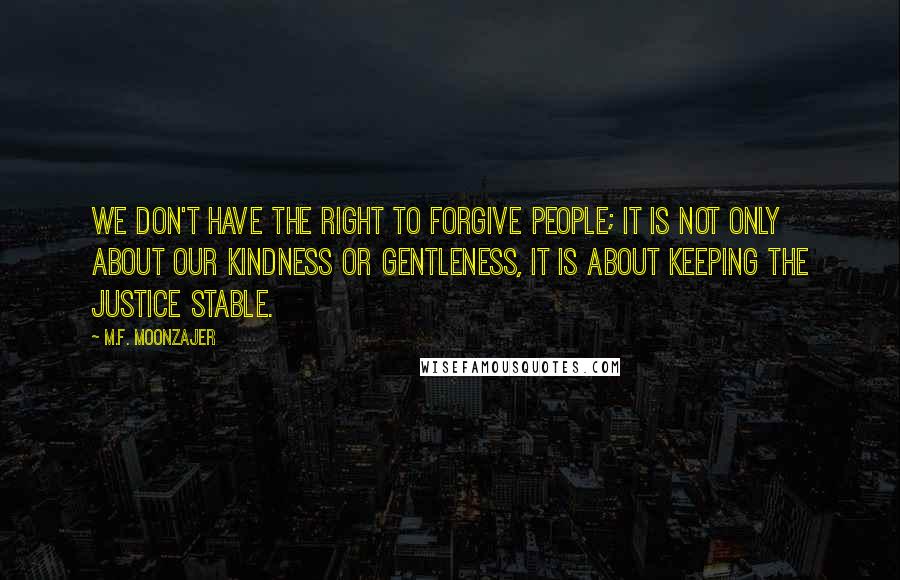 M.F. Moonzajer Quotes: We don't have the right to forgive people; it is not only about our kindness or gentleness, it is about keeping the justice stable.