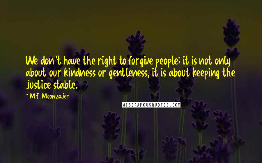 M.F. Moonzajer Quotes: We don't have the right to forgive people; it is not only about our kindness or gentleness, it is about keeping the justice stable.