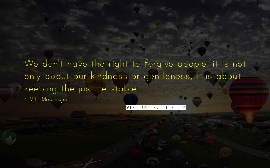 M.F. Moonzajer Quotes: We don't have the right to forgive people; it is not only about our kindness or gentleness, it is about keeping the justice stable.