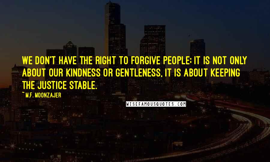 M.F. Moonzajer Quotes: We don't have the right to forgive people; it is not only about our kindness or gentleness, it is about keeping the justice stable.