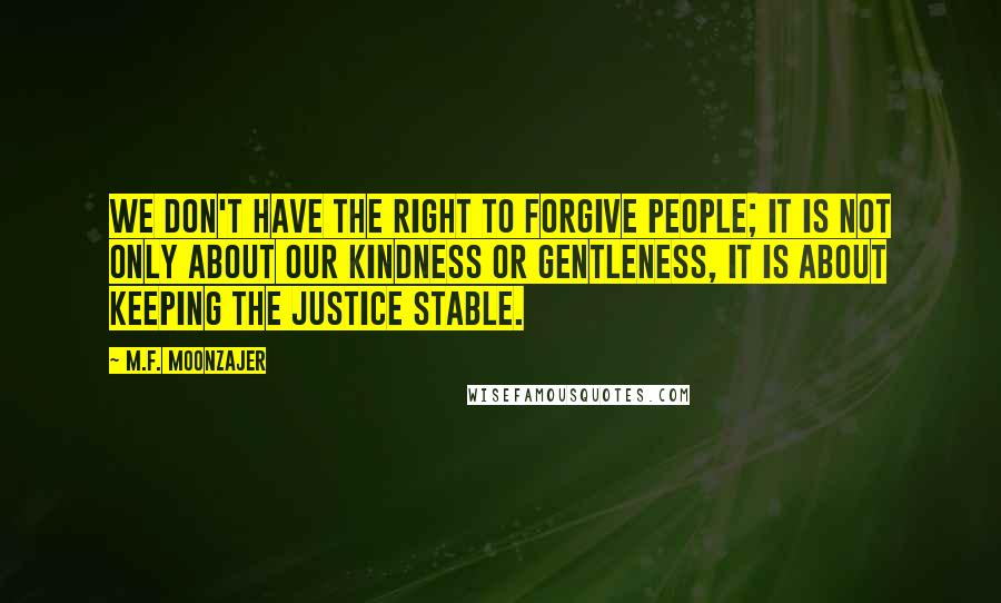 M.F. Moonzajer Quotes: We don't have the right to forgive people; it is not only about our kindness or gentleness, it is about keeping the justice stable.