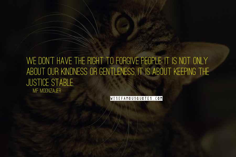 M.F. Moonzajer Quotes: We don't have the right to forgive people; it is not only about our kindness or gentleness, it is about keeping the justice stable.