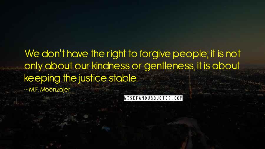 M.F. Moonzajer Quotes: We don't have the right to forgive people; it is not only about our kindness or gentleness, it is about keeping the justice stable.