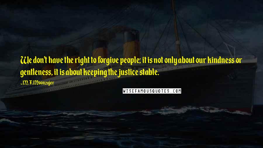 M.F. Moonzajer Quotes: We don't have the right to forgive people; it is not only about our kindness or gentleness, it is about keeping the justice stable.