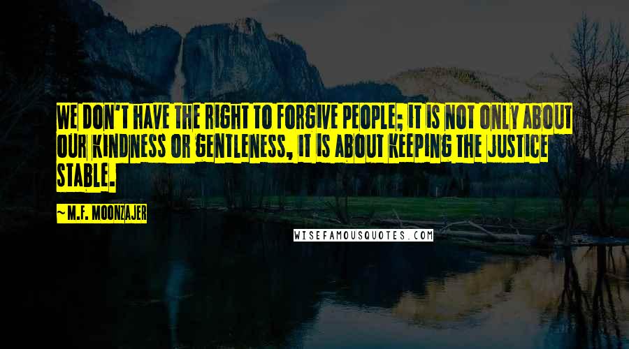 M.F. Moonzajer Quotes: We don't have the right to forgive people; it is not only about our kindness or gentleness, it is about keeping the justice stable.