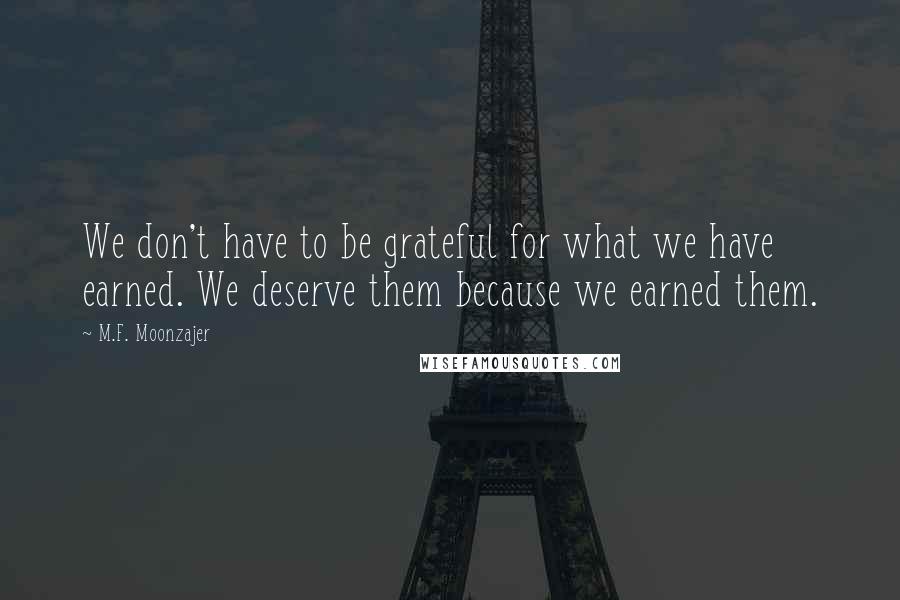 M.F. Moonzajer Quotes: We don't have to be grateful for what we have earned. We deserve them because we earned them.