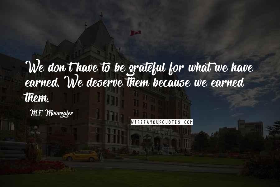 M.F. Moonzajer Quotes: We don't have to be grateful for what we have earned. We deserve them because we earned them.