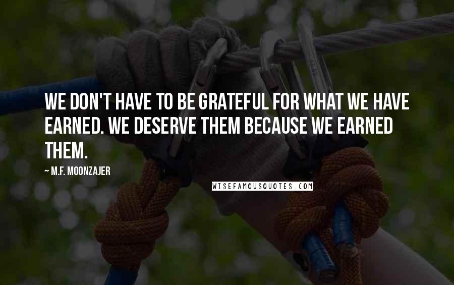 M.F. Moonzajer Quotes: We don't have to be grateful for what we have earned. We deserve them because we earned them.