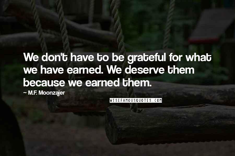 M.F. Moonzajer Quotes: We don't have to be grateful for what we have earned. We deserve them because we earned them.