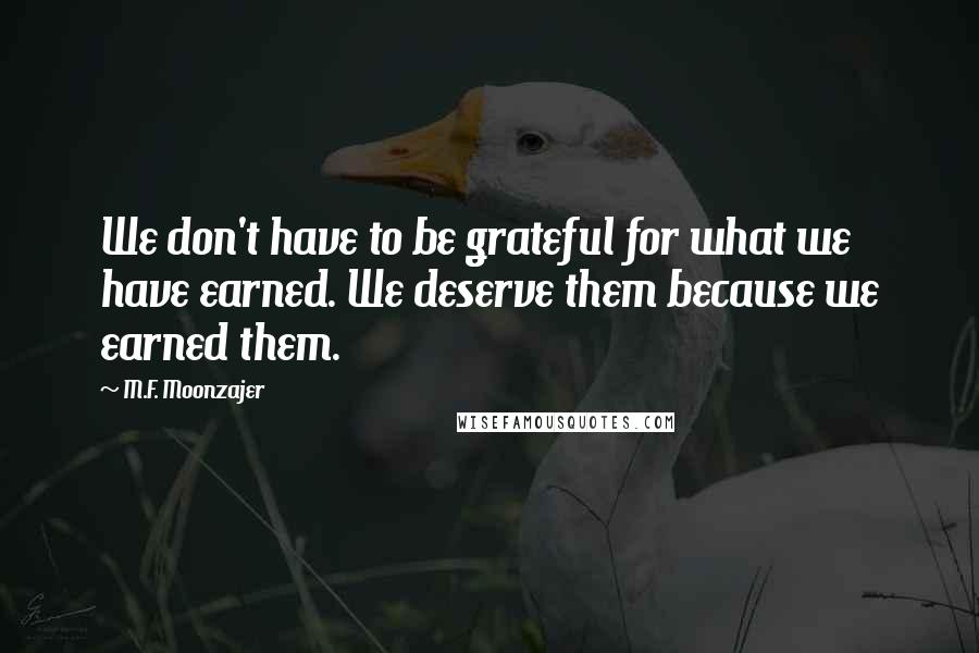 M.F. Moonzajer Quotes: We don't have to be grateful for what we have earned. We deserve them because we earned them.