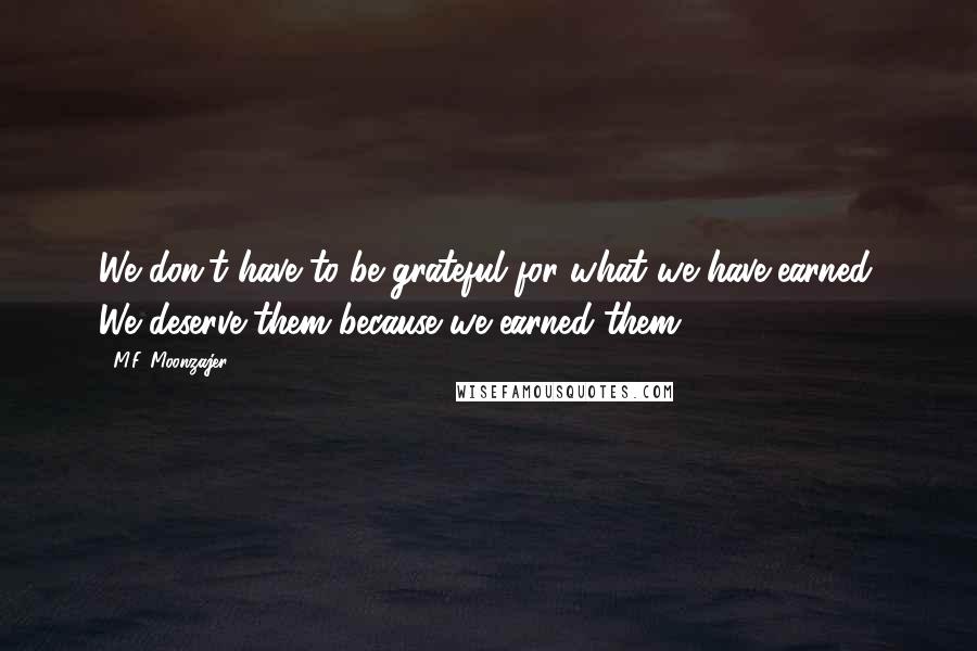 M.F. Moonzajer Quotes: We don't have to be grateful for what we have earned. We deserve them because we earned them.