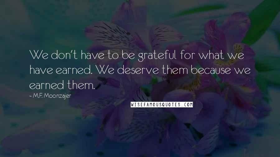 M.F. Moonzajer Quotes: We don't have to be grateful for what we have earned. We deserve them because we earned them.