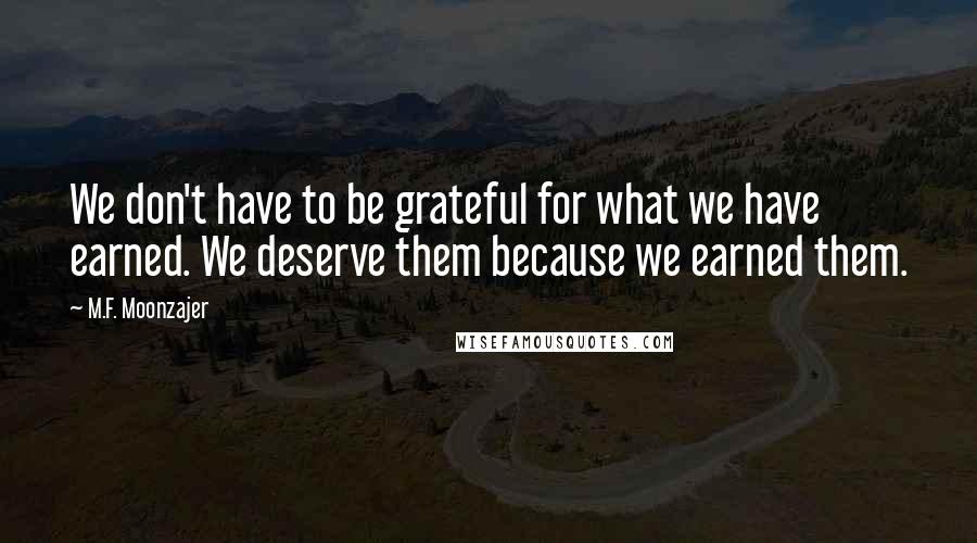 M.F. Moonzajer Quotes: We don't have to be grateful for what we have earned. We deserve them because we earned them.