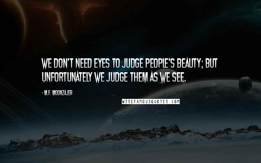 M.F. Moonzajer Quotes: We don't need eyes to judge people's beauty; but unfortunately we judge them as we see.