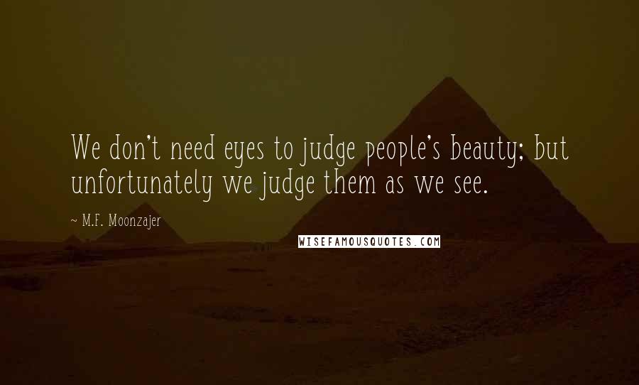 M.F. Moonzajer Quotes: We don't need eyes to judge people's beauty; but unfortunately we judge them as we see.