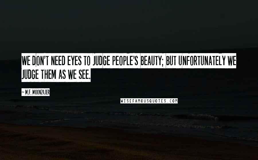 M.F. Moonzajer Quotes: We don't need eyes to judge people's beauty; but unfortunately we judge them as we see.