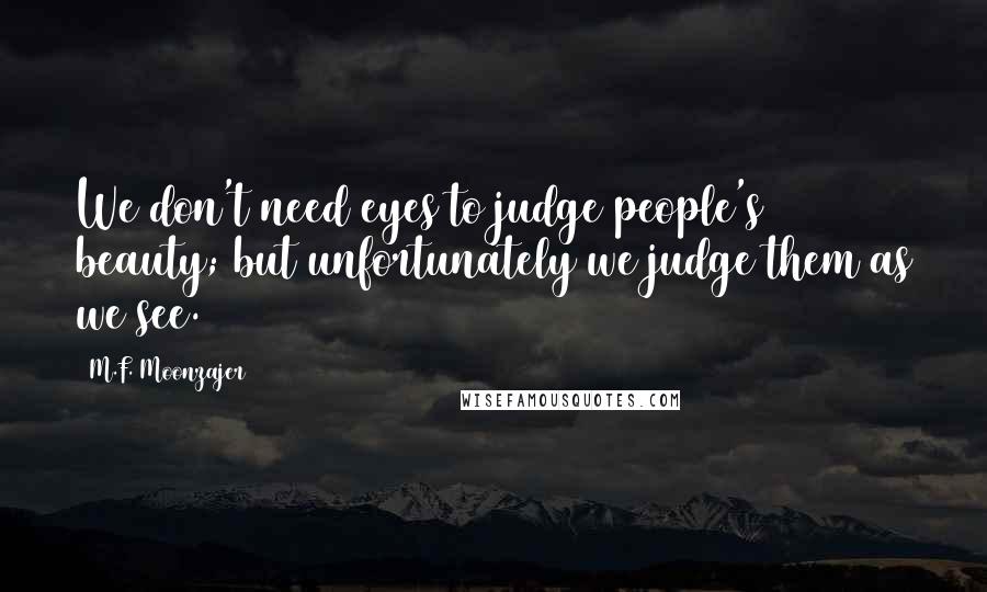 M.F. Moonzajer Quotes: We don't need eyes to judge people's beauty; but unfortunately we judge them as we see.