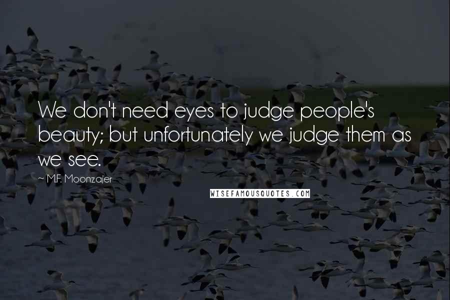 M.F. Moonzajer Quotes: We don't need eyes to judge people's beauty; but unfortunately we judge them as we see.