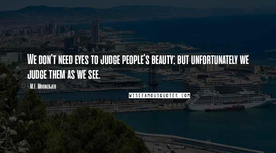 M.F. Moonzajer Quotes: We don't need eyes to judge people's beauty; but unfortunately we judge them as we see.