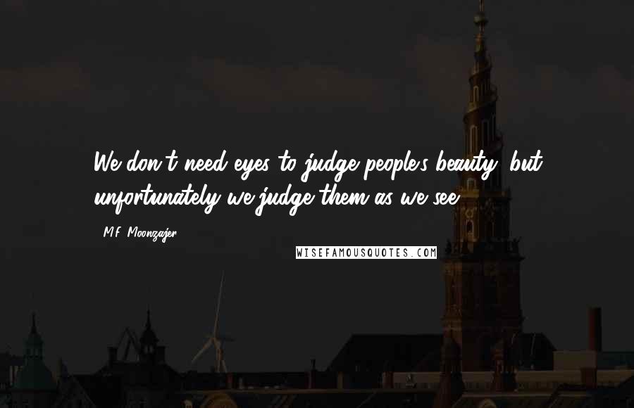 M.F. Moonzajer Quotes: We don't need eyes to judge people's beauty; but unfortunately we judge them as we see.