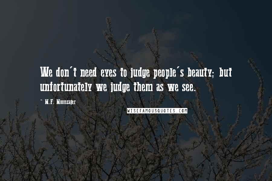 M.F. Moonzajer Quotes: We don't need eyes to judge people's beauty; but unfortunately we judge them as we see.