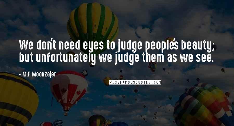 M.F. Moonzajer Quotes: We don't need eyes to judge people's beauty; but unfortunately we judge them as we see.