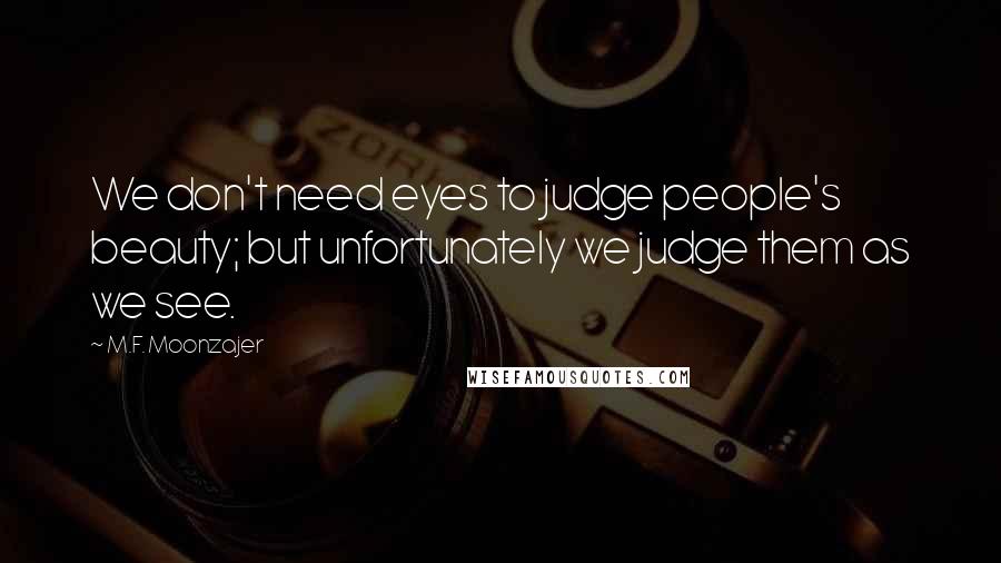 M.F. Moonzajer Quotes: We don't need eyes to judge people's beauty; but unfortunately we judge them as we see.