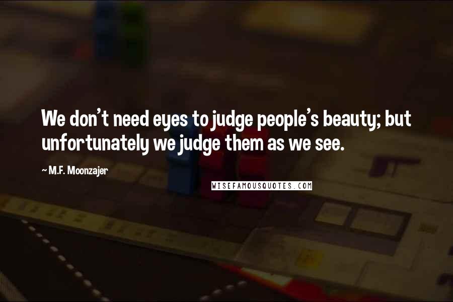 M.F. Moonzajer Quotes: We don't need eyes to judge people's beauty; but unfortunately we judge them as we see.