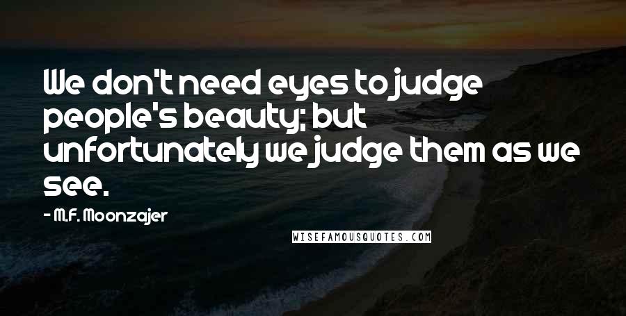 M.F. Moonzajer Quotes: We don't need eyes to judge people's beauty; but unfortunately we judge them as we see.